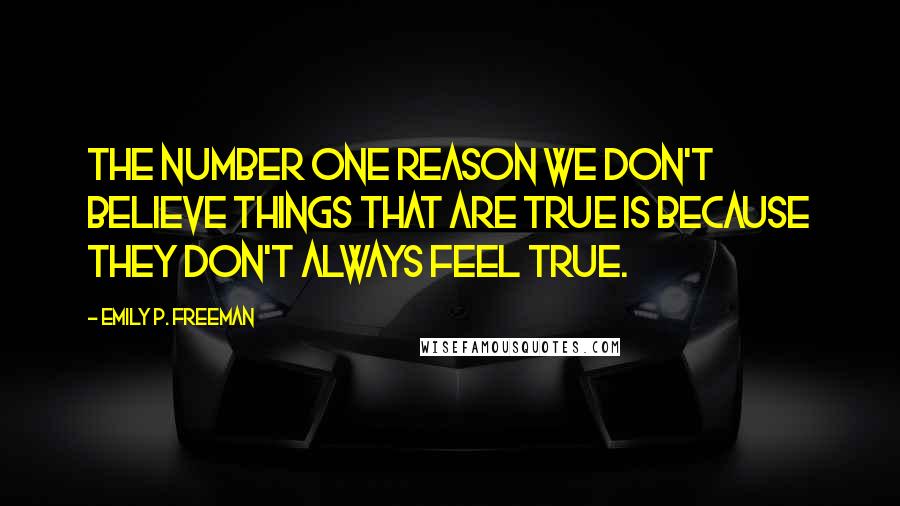 Emily P. Freeman Quotes: The number one reason we don't believe things that are true is because they don't always feel true.