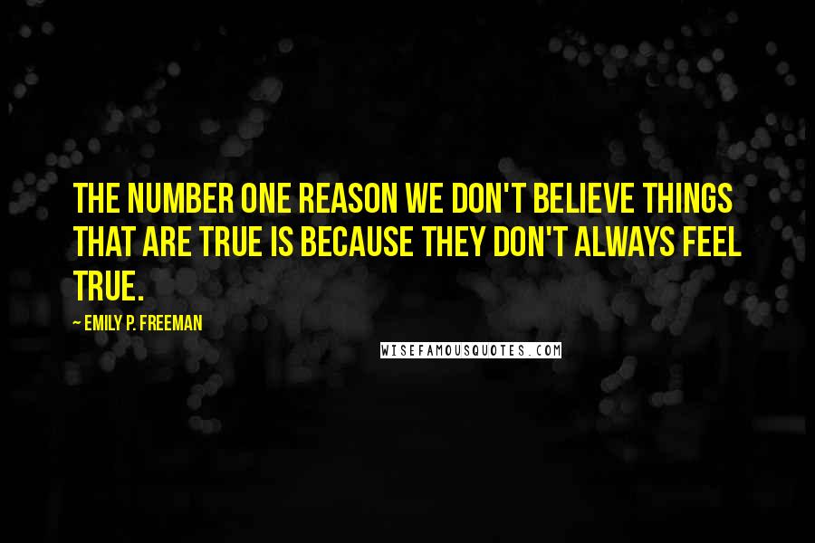 Emily P. Freeman Quotes: The number one reason we don't believe things that are true is because they don't always feel true.