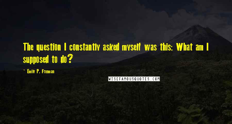 Emily P. Freeman Quotes: The question I constantly asked myself was this: What am I supposed to do?