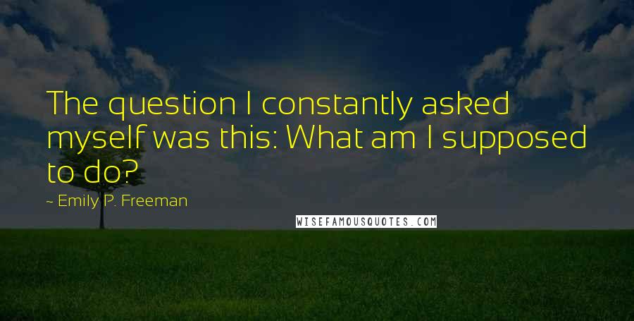 Emily P. Freeman Quotes: The question I constantly asked myself was this: What am I supposed to do?