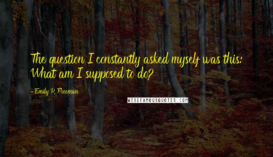 Emily P. Freeman Quotes: The question I constantly asked myself was this: What am I supposed to do?