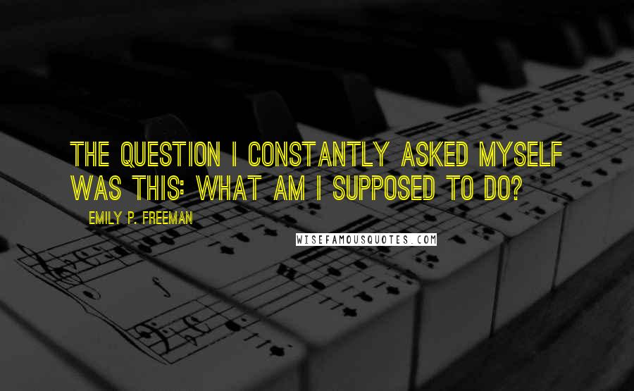 Emily P. Freeman Quotes: The question I constantly asked myself was this: What am I supposed to do?