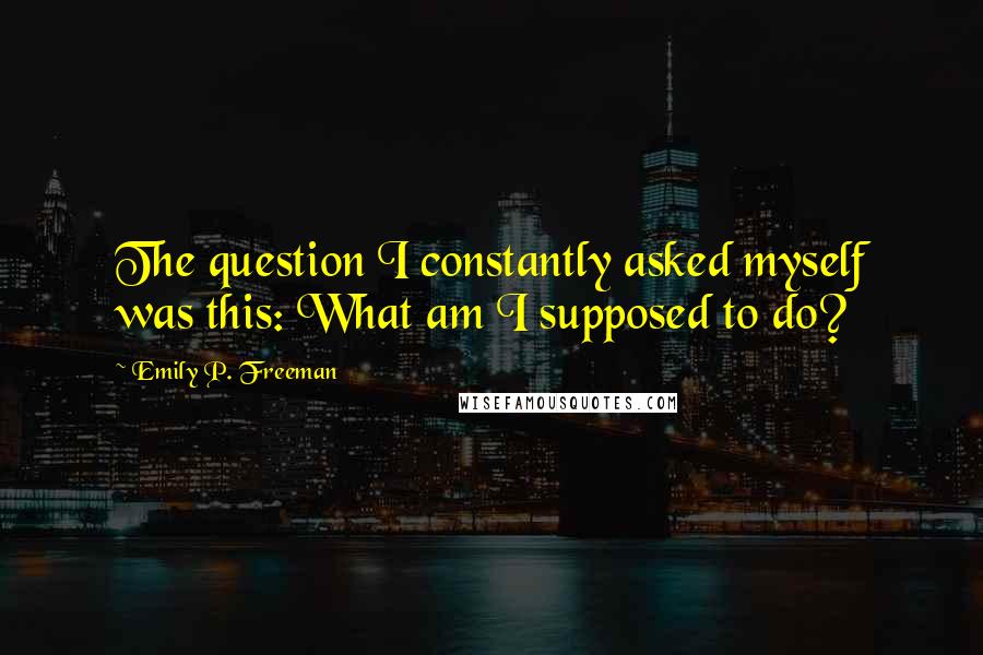 Emily P. Freeman Quotes: The question I constantly asked myself was this: What am I supposed to do?