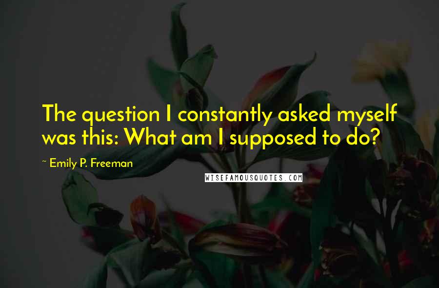 Emily P. Freeman Quotes: The question I constantly asked myself was this: What am I supposed to do?