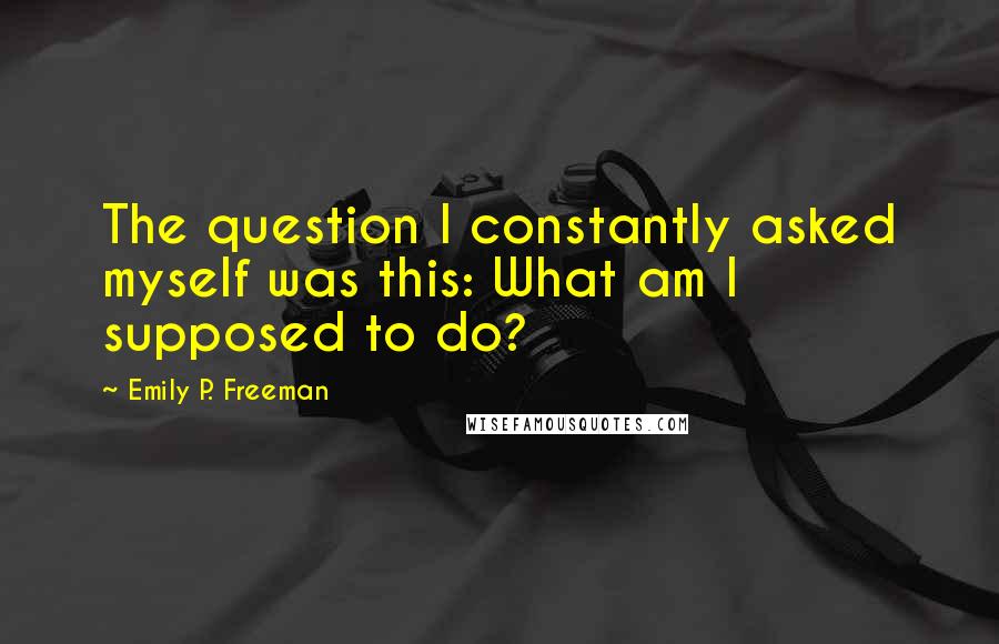 Emily P. Freeman Quotes: The question I constantly asked myself was this: What am I supposed to do?