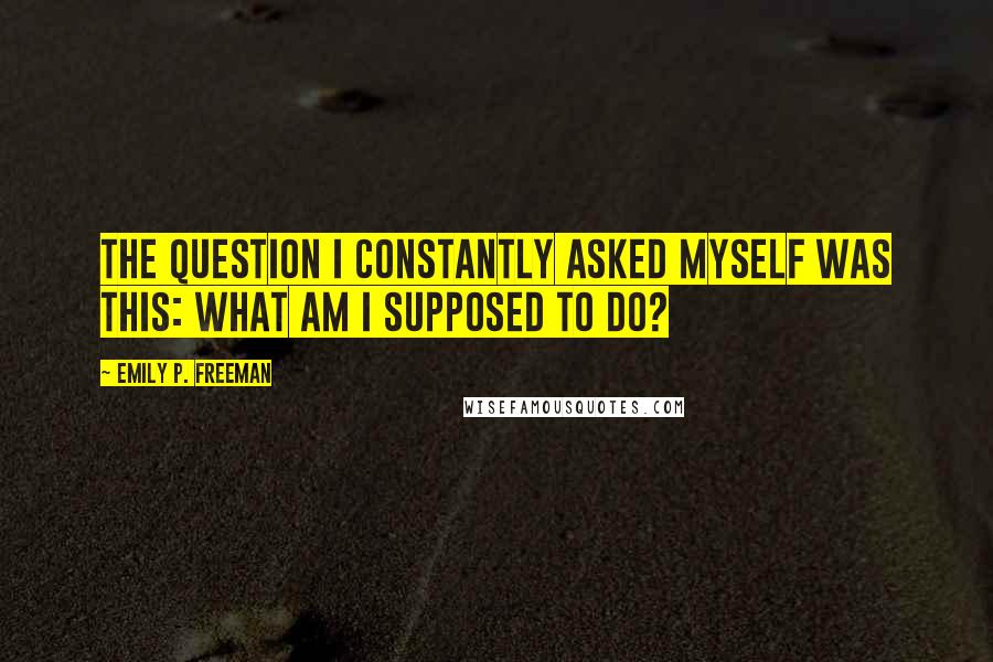 Emily P. Freeman Quotes: The question I constantly asked myself was this: What am I supposed to do?