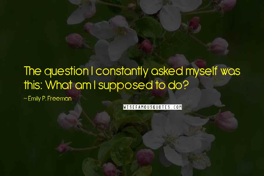 Emily P. Freeman Quotes: The question I constantly asked myself was this: What am I supposed to do?