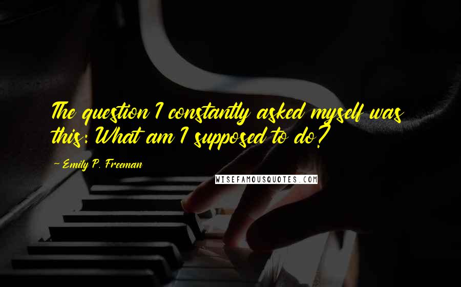 Emily P. Freeman Quotes: The question I constantly asked myself was this: What am I supposed to do?