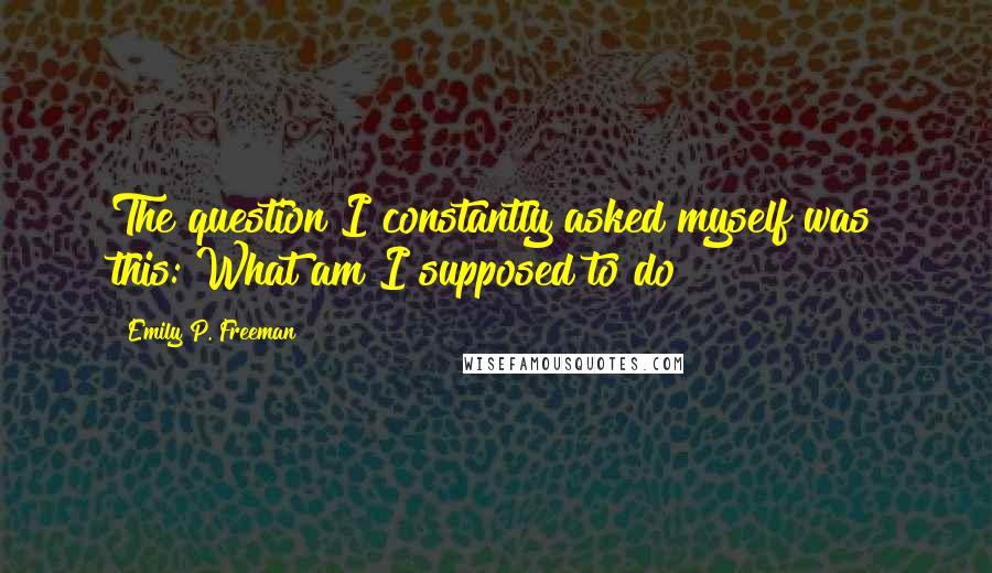 Emily P. Freeman Quotes: The question I constantly asked myself was this: What am I supposed to do?