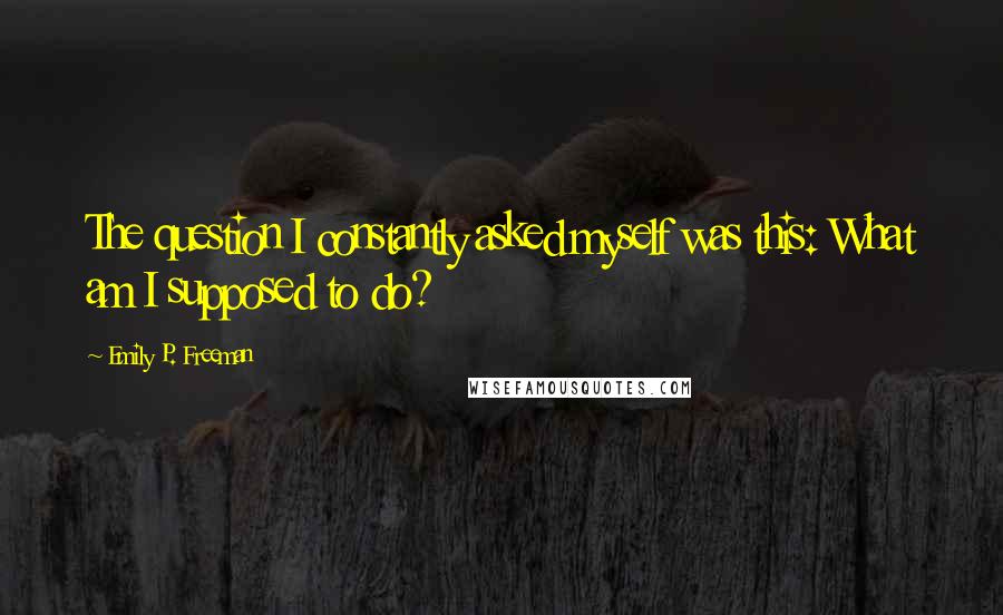 Emily P. Freeman Quotes: The question I constantly asked myself was this: What am I supposed to do?