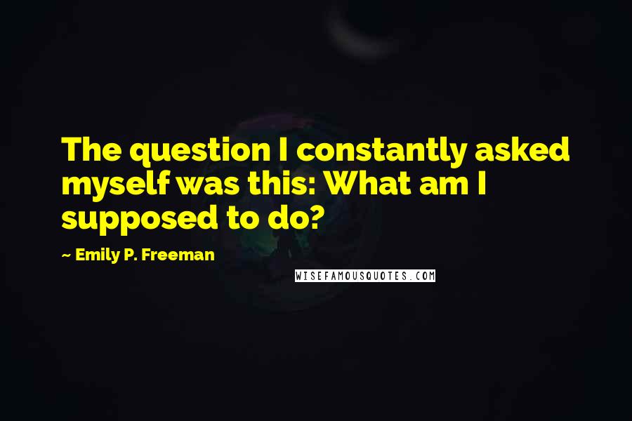 Emily P. Freeman Quotes: The question I constantly asked myself was this: What am I supposed to do?