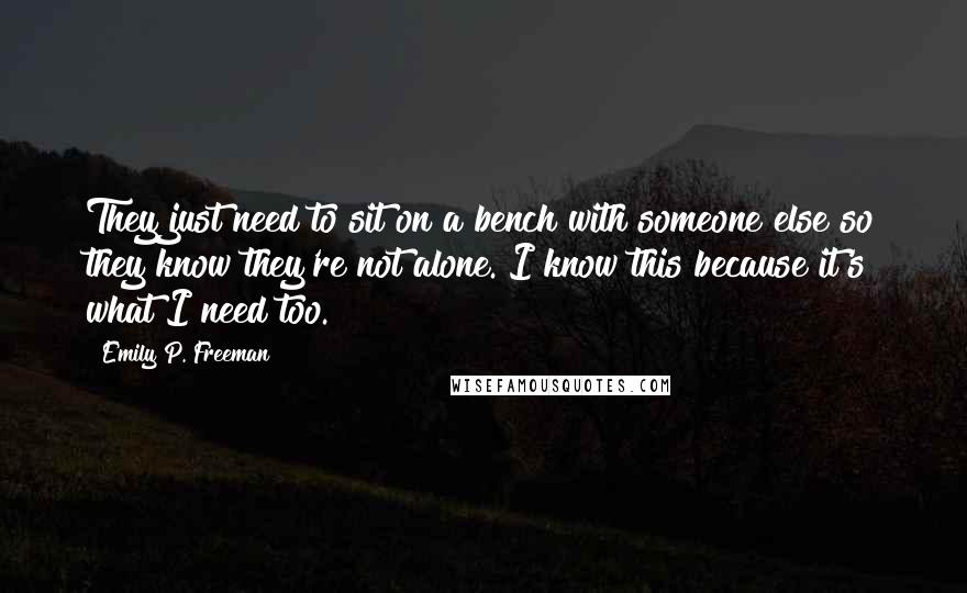 Emily P. Freeman Quotes: They just need to sit on a bench with someone else so they know they're not alone. I know this because it's what I need too.