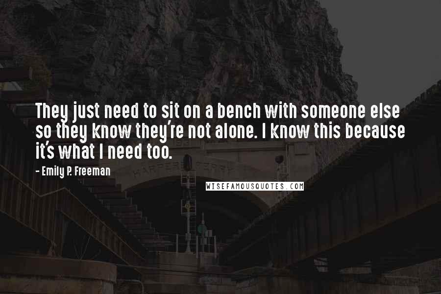 Emily P. Freeman Quotes: They just need to sit on a bench with someone else so they know they're not alone. I know this because it's what I need too.