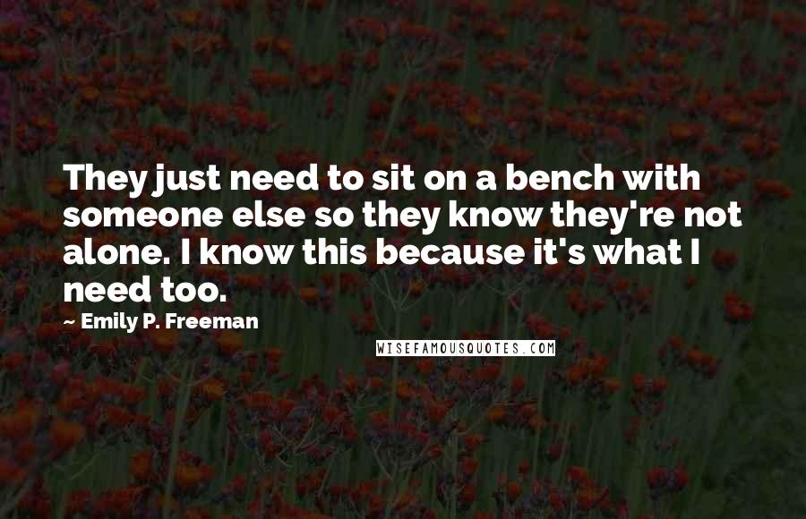 Emily P. Freeman Quotes: They just need to sit on a bench with someone else so they know they're not alone. I know this because it's what I need too.