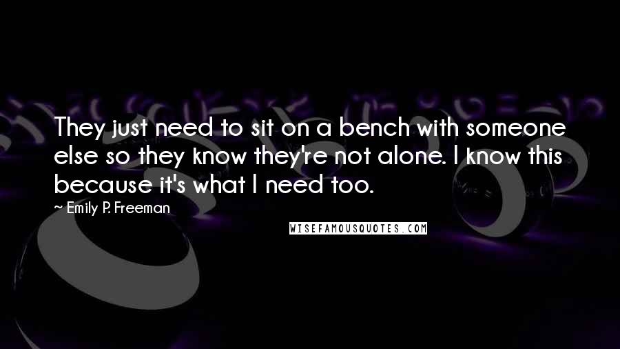 Emily P. Freeman Quotes: They just need to sit on a bench with someone else so they know they're not alone. I know this because it's what I need too.