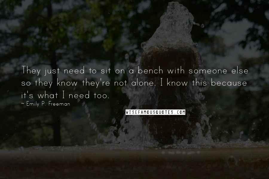 Emily P. Freeman Quotes: They just need to sit on a bench with someone else so they know they're not alone. I know this because it's what I need too.