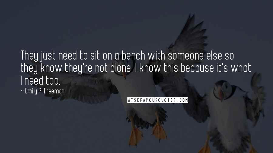 Emily P. Freeman Quotes: They just need to sit on a bench with someone else so they know they're not alone. I know this because it's what I need too.