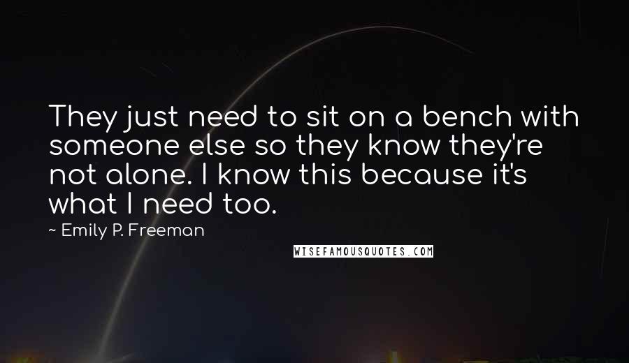 Emily P. Freeman Quotes: They just need to sit on a bench with someone else so they know they're not alone. I know this because it's what I need too.