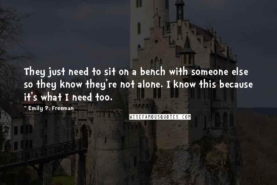 Emily P. Freeman Quotes: They just need to sit on a bench with someone else so they know they're not alone. I know this because it's what I need too.