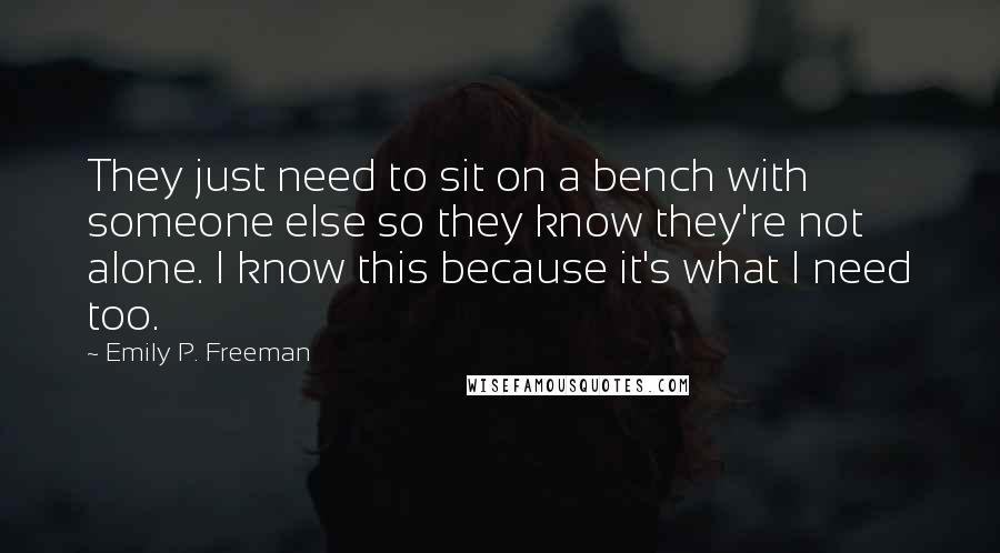 Emily P. Freeman Quotes: They just need to sit on a bench with someone else so they know they're not alone. I know this because it's what I need too.