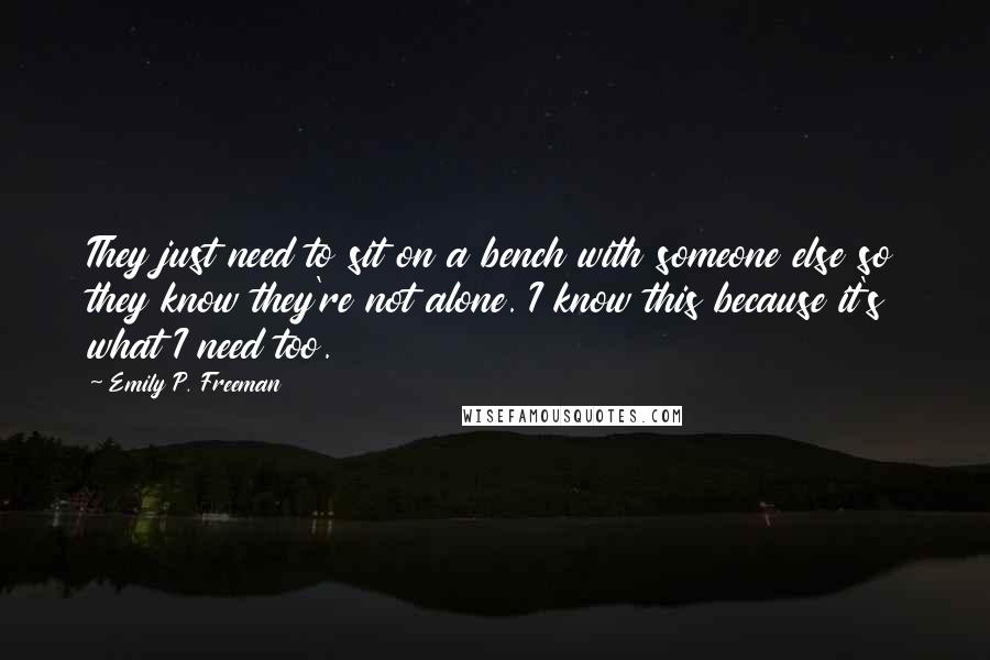 Emily P. Freeman Quotes: They just need to sit on a bench with someone else so they know they're not alone. I know this because it's what I need too.