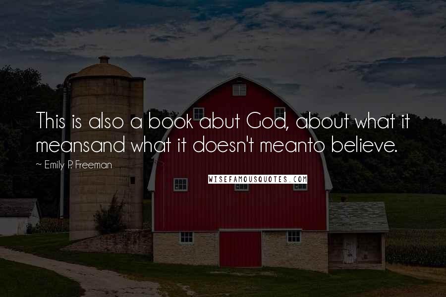 Emily P. Freeman Quotes: This is also a book abut God, about what it meansand what it doesn't meanto believe.