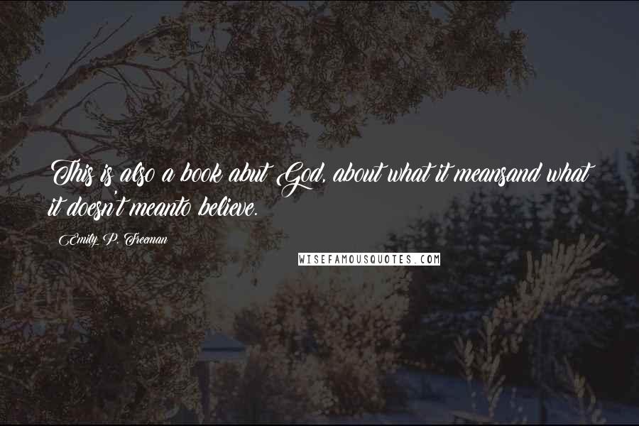 Emily P. Freeman Quotes: This is also a book abut God, about what it meansand what it doesn't meanto believe.