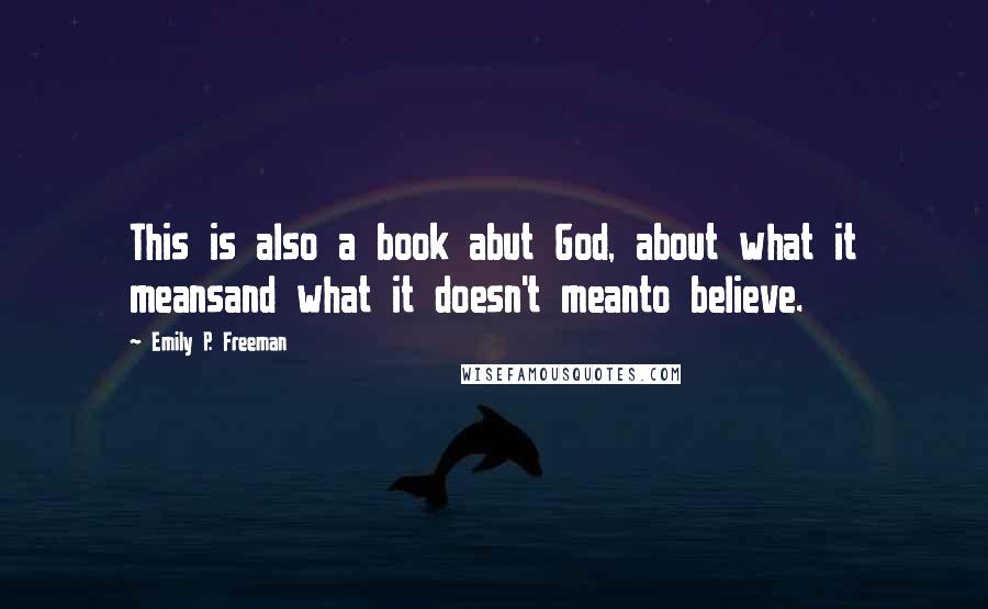 Emily P. Freeman Quotes: This is also a book abut God, about what it meansand what it doesn't meanto believe.