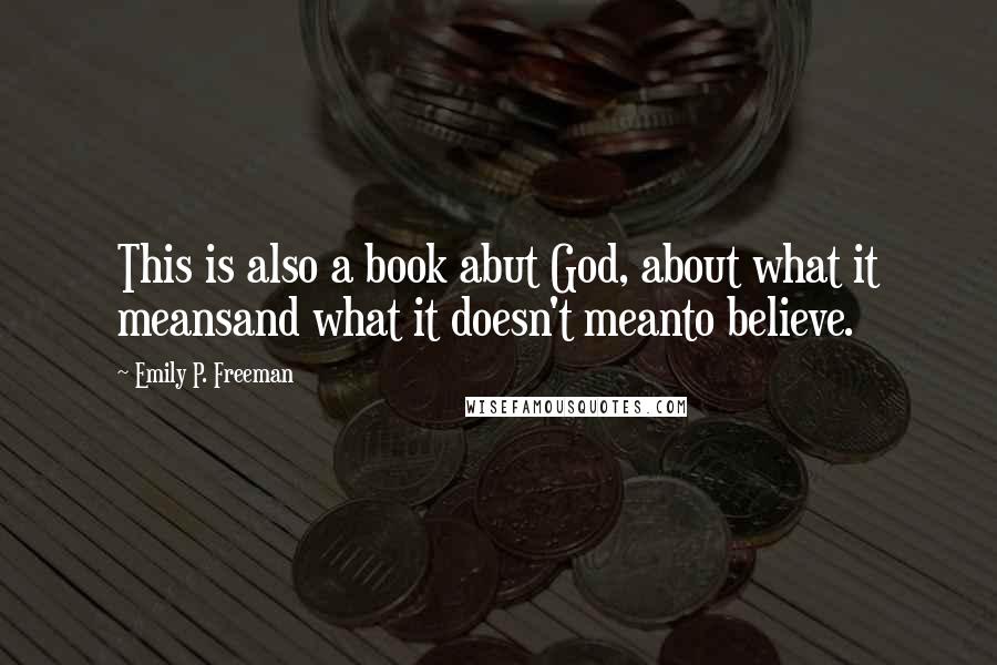 Emily P. Freeman Quotes: This is also a book abut God, about what it meansand what it doesn't meanto believe.