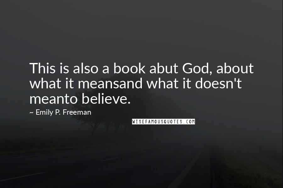 Emily P. Freeman Quotes: This is also a book abut God, about what it meansand what it doesn't meanto believe.