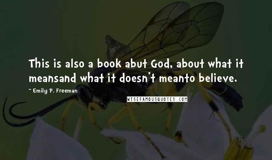 Emily P. Freeman Quotes: This is also a book abut God, about what it meansand what it doesn't meanto believe.