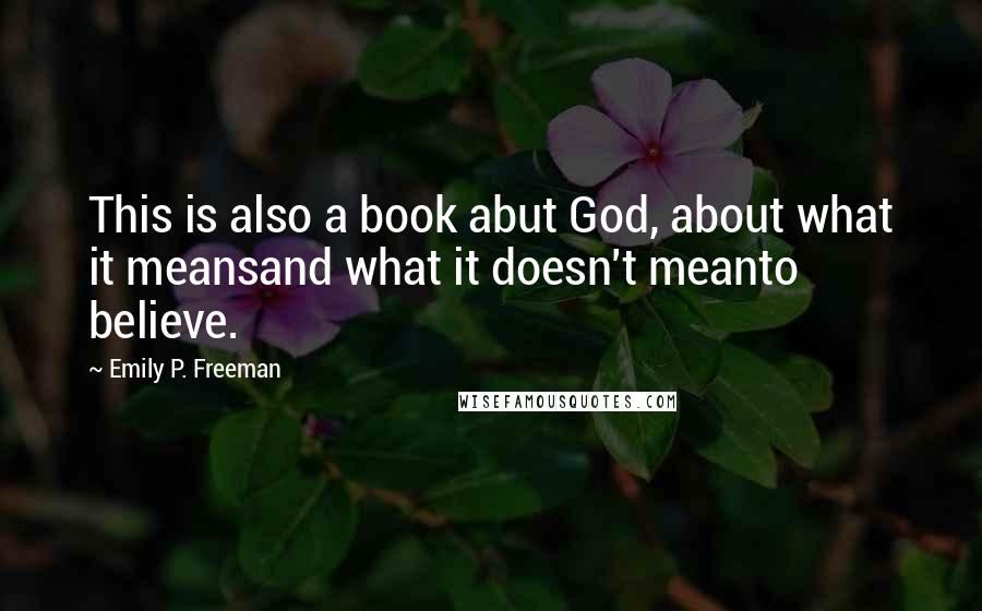 Emily P. Freeman Quotes: This is also a book abut God, about what it meansand what it doesn't meanto believe.