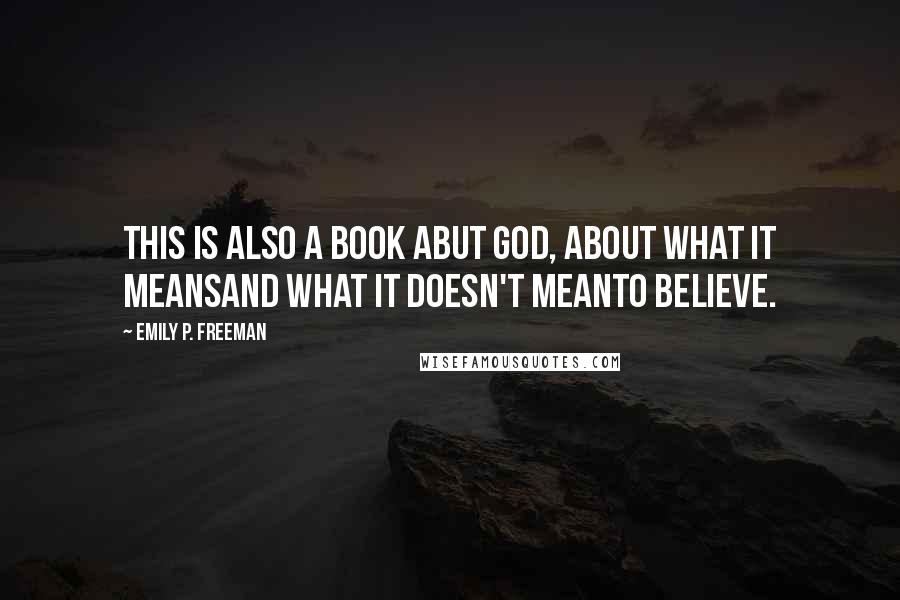 Emily P. Freeman Quotes: This is also a book abut God, about what it meansand what it doesn't meanto believe.