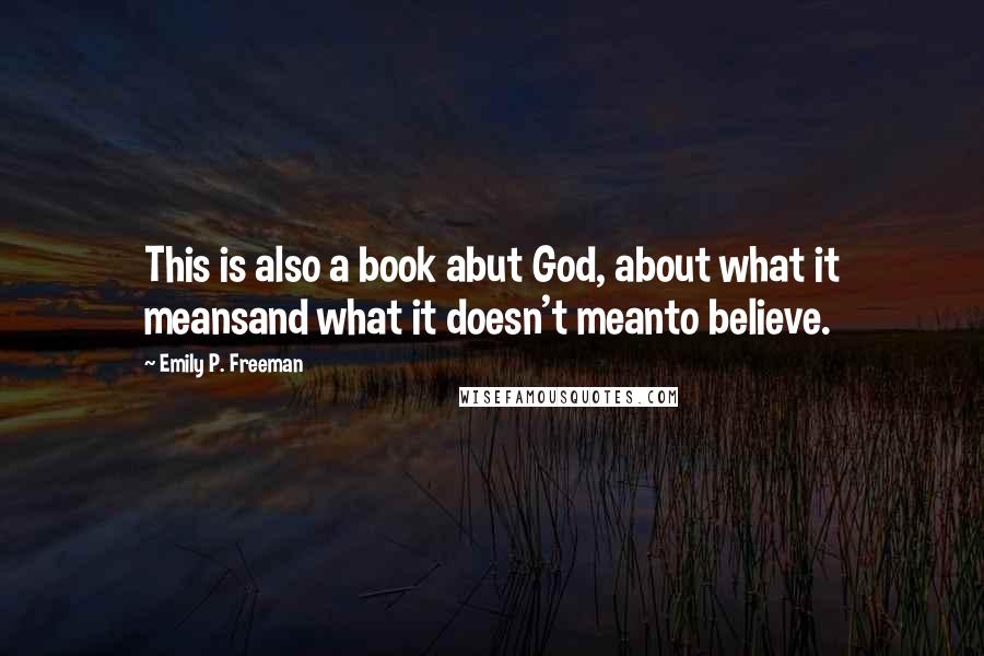 Emily P. Freeman Quotes: This is also a book abut God, about what it meansand what it doesn't meanto believe.