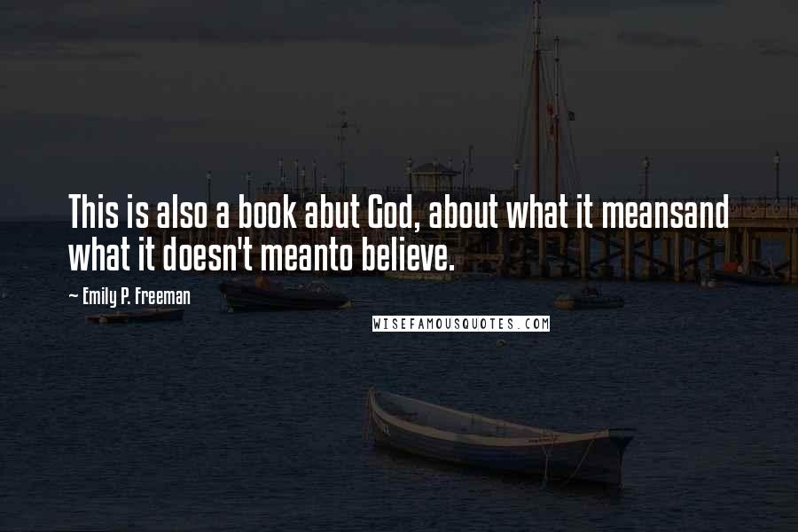 Emily P. Freeman Quotes: This is also a book abut God, about what it meansand what it doesn't meanto believe.