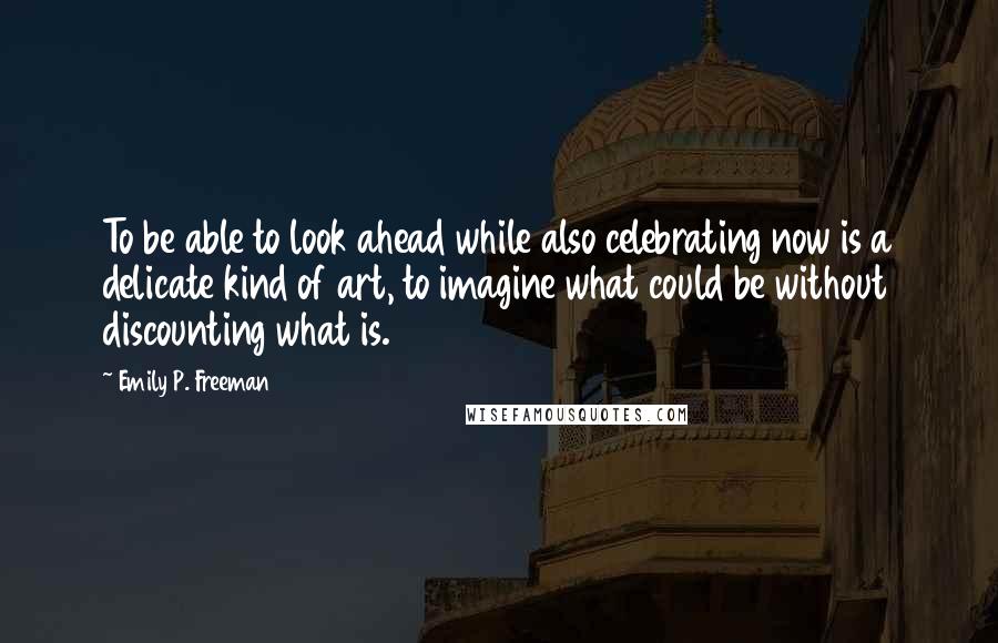 Emily P. Freeman Quotes: To be able to look ahead while also celebrating now is a delicate kind of art, to imagine what could be without discounting what is.