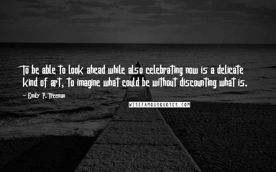 Emily P. Freeman Quotes: To be able to look ahead while also celebrating now is a delicate kind of art, to imagine what could be without discounting what is.