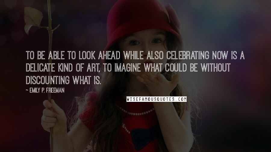 Emily P. Freeman Quotes: To be able to look ahead while also celebrating now is a delicate kind of art, to imagine what could be without discounting what is.