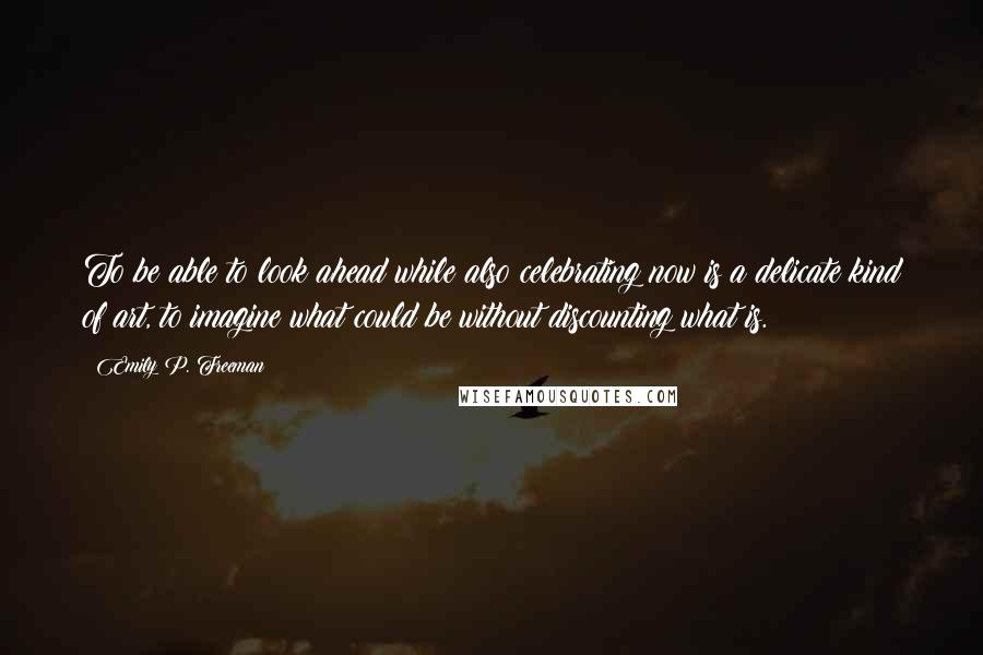 Emily P. Freeman Quotes: To be able to look ahead while also celebrating now is a delicate kind of art, to imagine what could be without discounting what is.