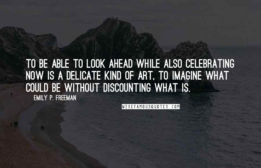 Emily P. Freeman Quotes: To be able to look ahead while also celebrating now is a delicate kind of art, to imagine what could be without discounting what is.