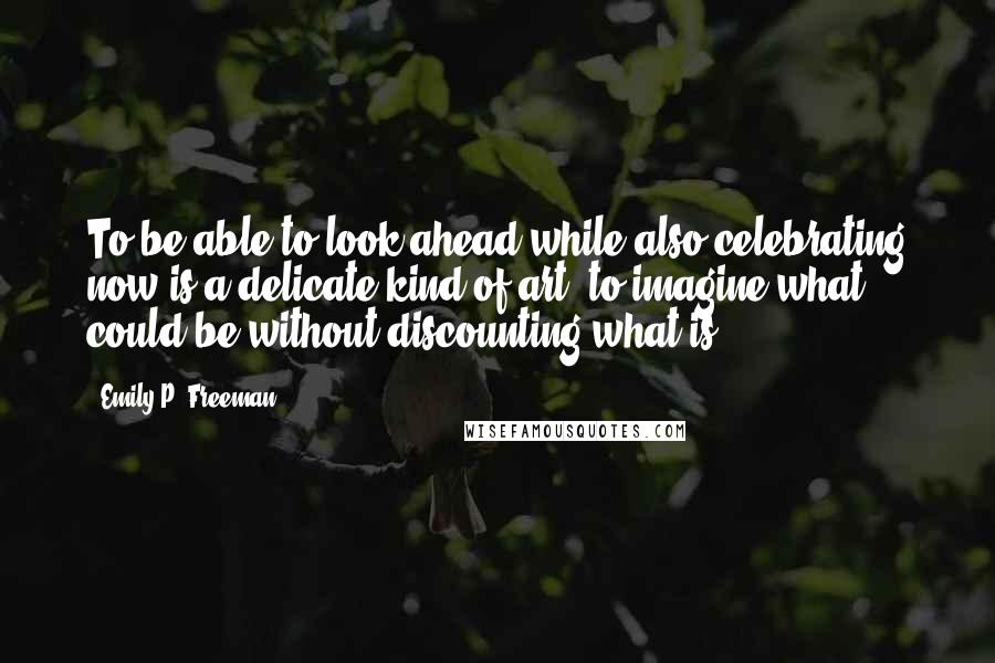 Emily P. Freeman Quotes: To be able to look ahead while also celebrating now is a delicate kind of art, to imagine what could be without discounting what is.