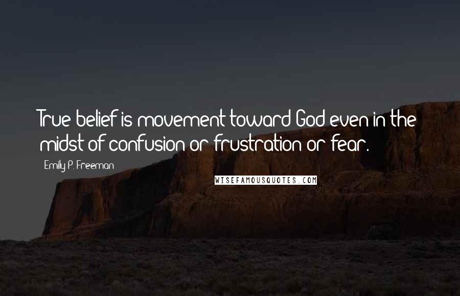 Emily P. Freeman Quotes: True belief is movement toward God even in the midst of confusion or frustration or fear.