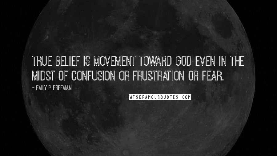 Emily P. Freeman Quotes: True belief is movement toward God even in the midst of confusion or frustration or fear.