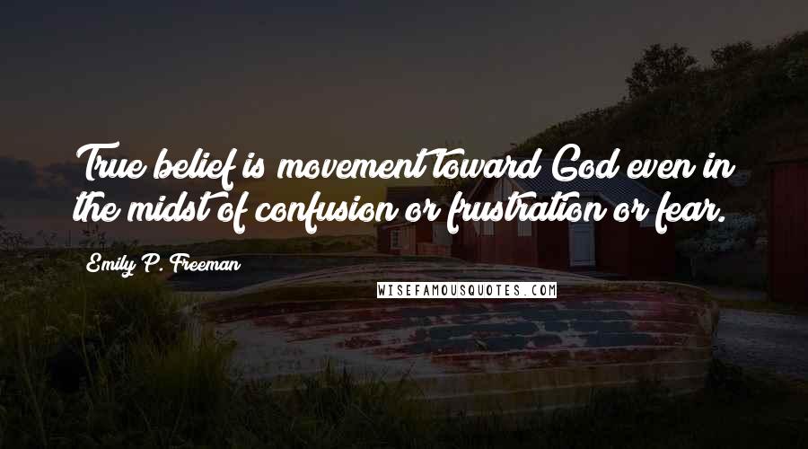 Emily P. Freeman Quotes: True belief is movement toward God even in the midst of confusion or frustration or fear.