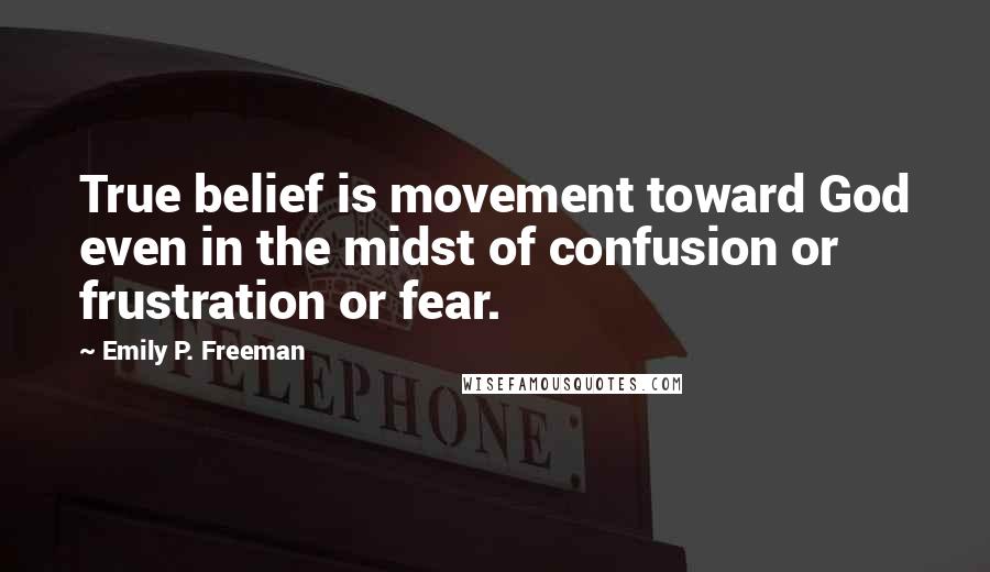 Emily P. Freeman Quotes: True belief is movement toward God even in the midst of confusion or frustration or fear.
