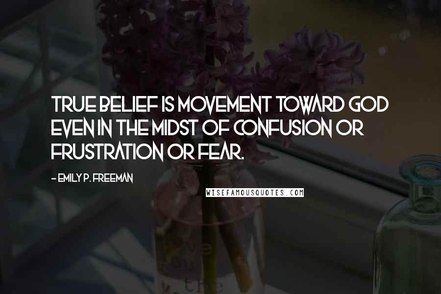 Emily P. Freeman Quotes: True belief is movement toward God even in the midst of confusion or frustration or fear.