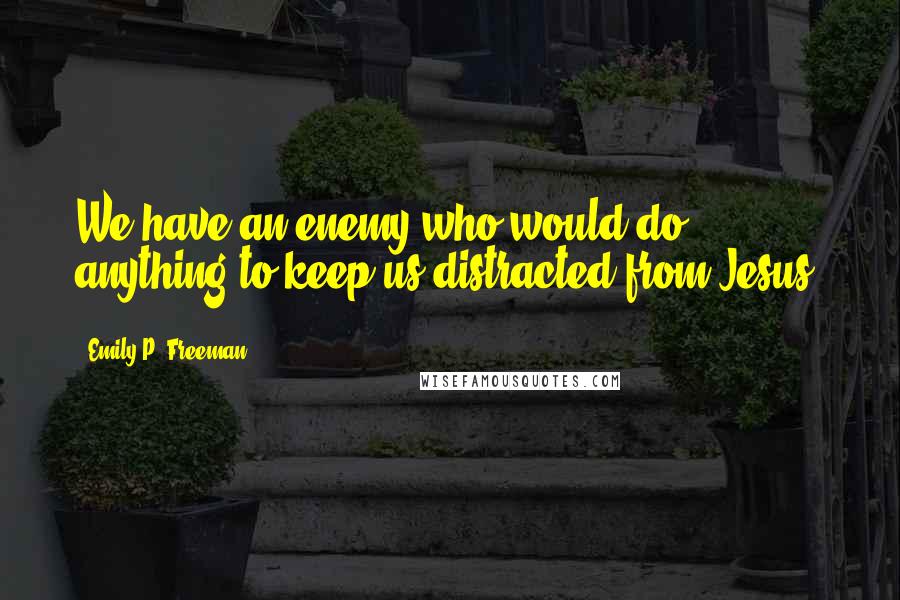 Emily P. Freeman Quotes: We have an enemy who would do anything to keep us distracted from Jesus.