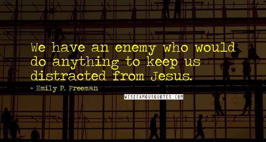 Emily P. Freeman Quotes: We have an enemy who would do anything to keep us distracted from Jesus.
