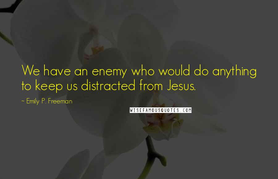 Emily P. Freeman Quotes: We have an enemy who would do anything to keep us distracted from Jesus.