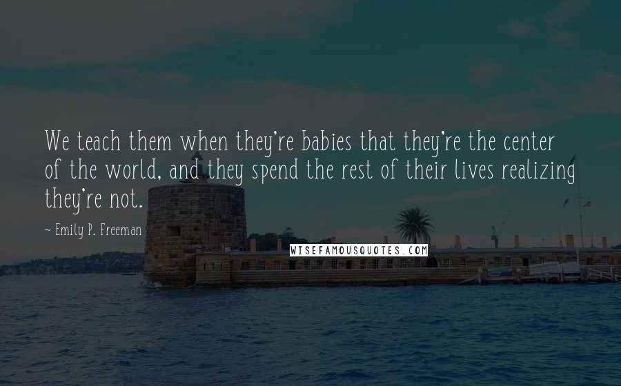 Emily P. Freeman Quotes: We teach them when they're babies that they're the center of the world, and they spend the rest of their lives realizing they're not.